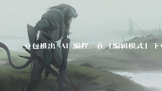 豆包推出 AI 编程，在「编辑模式」下可以直接前端改图和文字，体验如何？对行业会带来怎样的影响？