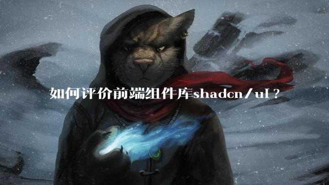 如何评价前端组件库shadcn/ui?