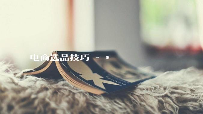 电商选品技巧 - *