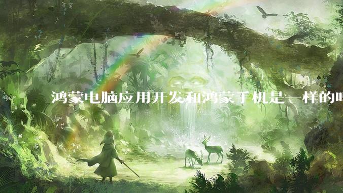 鸿蒙电脑应用开发和鸿蒙手机是一样的吗？