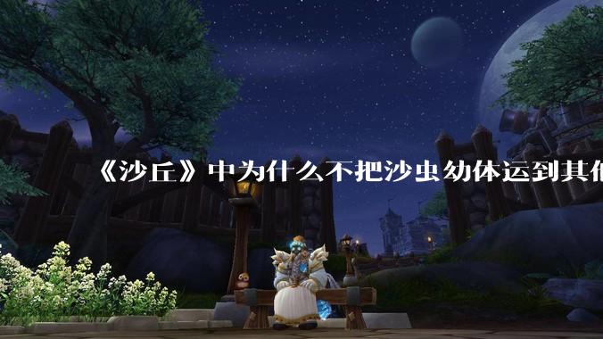 《沙丘》中为什么不把沙虫幼体运到其他星球去生产香料？