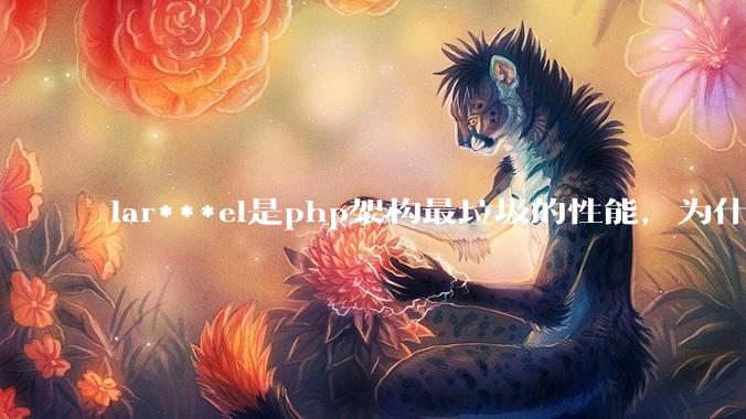 lar***el是php架构最垃圾的性能，为什么那么多人还是自我感觉良好？