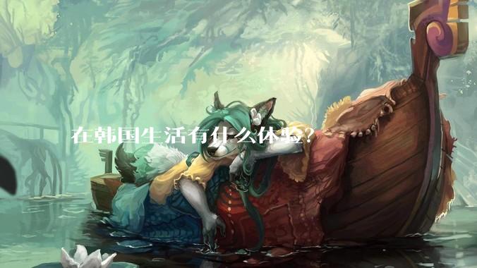 在韩国生活有什么体验？