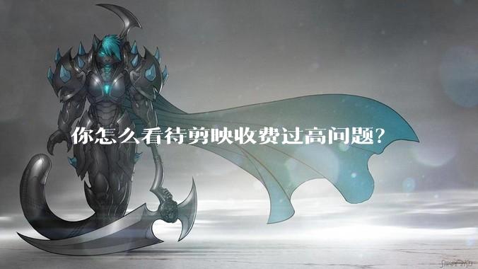 你怎么看待剪映收费过高问题？
