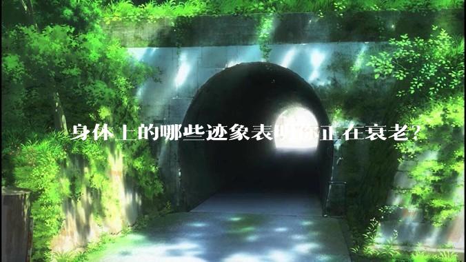 身体上的哪些迹象表明你正在衰老？
